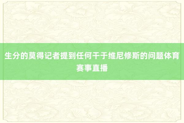 生分的莫得记者提到任何干于维尼修斯的问题体育赛事直播
