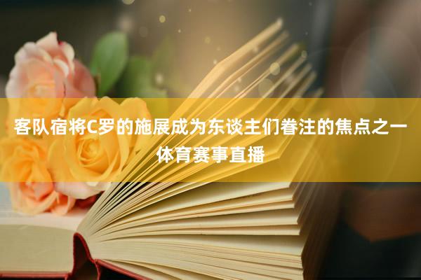 客队宿将C罗的施展成为东谈主们眷注的焦点之一体育赛事直播
