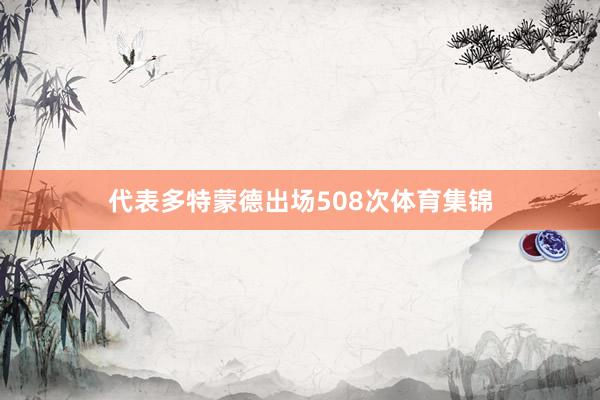 代表多特蒙德出场508次体育集锦
