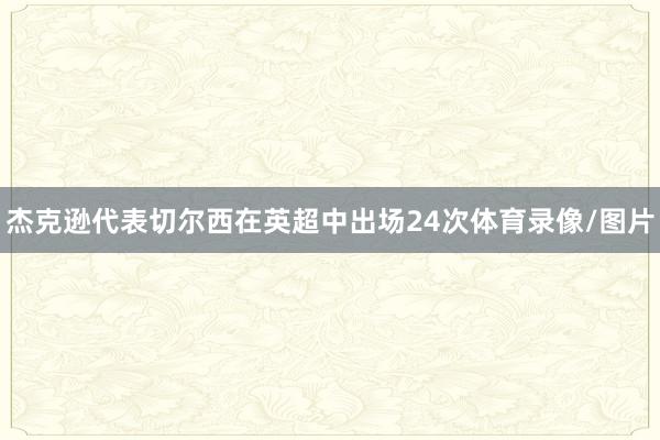 杰克逊代表切尔西在英超中出场24次体育录像/图片