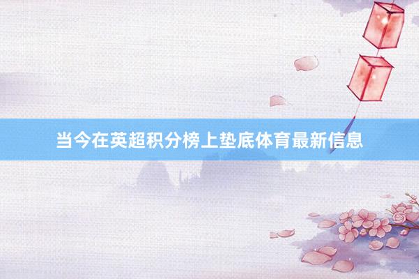 当今在英超积分榜上垫底体育最新信息