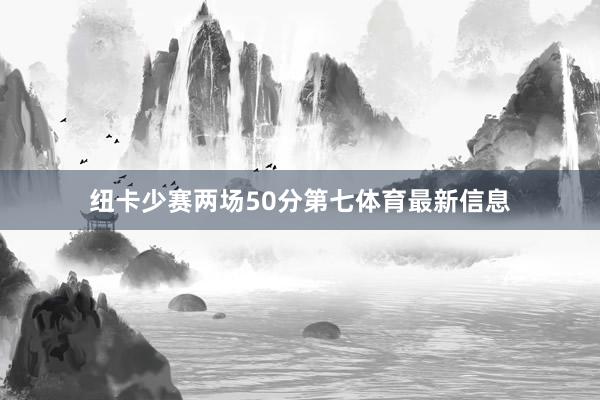 纽卡少赛两场50分第七体育最新信息