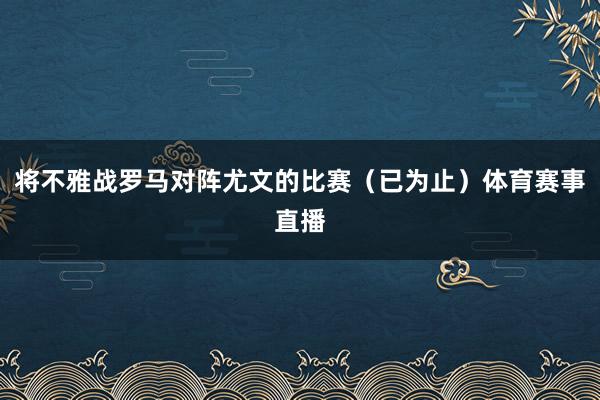 将不雅战罗马对阵尤文的比赛（已为止）体育赛事直播