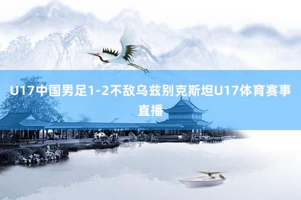 U17中国男足1-2不敌乌兹别克斯坦U17体育赛事直播