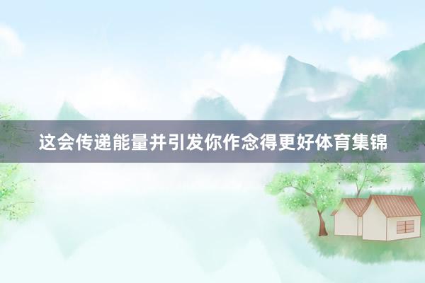 这会传递能量并引发你作念得更好体育集锦
