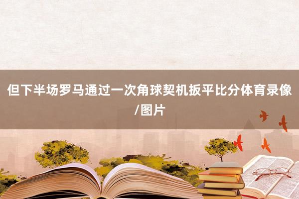 但下半场罗马通过一次角球契机扳平比分体育录像/图片