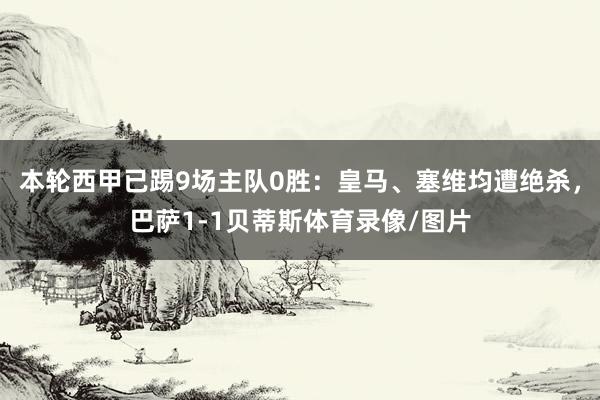 本轮西甲已踢9场主队0胜：皇马、塞维均遭绝杀，巴萨1-1贝蒂斯体育录像/图片