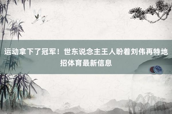 运动拿下了冠军!世东说念主王人盼着刘伟再特地招体育最新信息