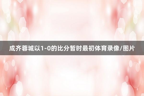成齐蓉城以1-0的比分暂时最初体育录像/图片