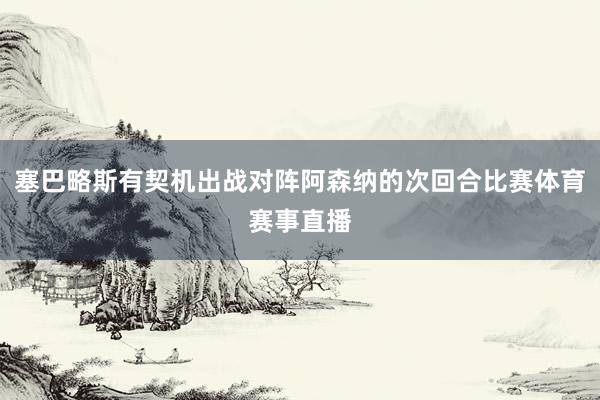 塞巴略斯有契机出战对阵阿森纳的次回合比赛体育赛事直播