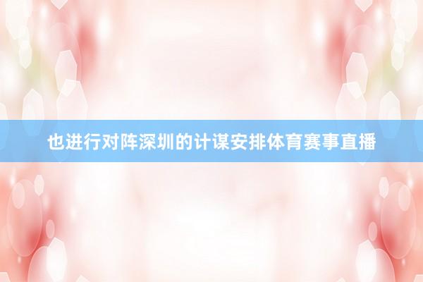 也进行对阵深圳的计谋安排体育赛事直播