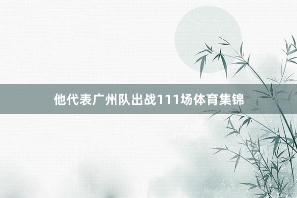他代表广州队出战111场体育集锦
