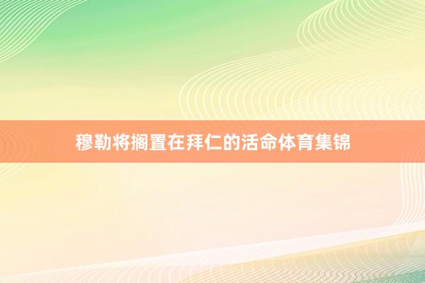 穆勒将搁置在拜仁的活命体育集锦