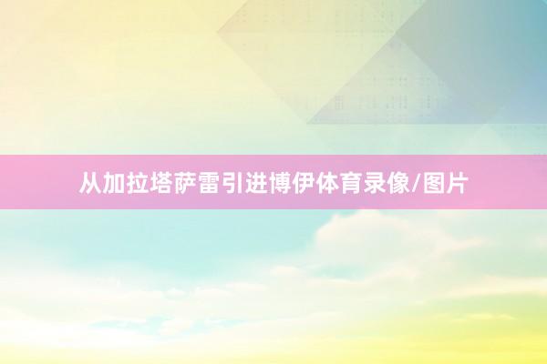 从加拉塔萨雷引进博伊体育录像/图片