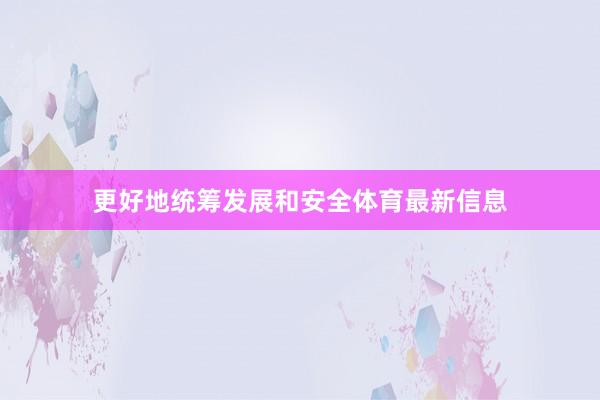 更好地统筹发展和安全体育最新信息