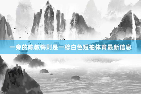 一旁的陈教悔则是一稔白色短袖体育最新信息