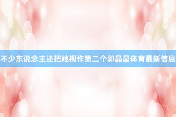 不少东说念主还把她视作第二个郭晶晶体育最新信息