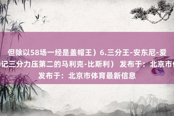 但除以58场一经是盖帽王)6.三分王-安东尼-爱德华兹(320记三分力压第二的马利克-比斯利) 发布于:北京市体育最新信息