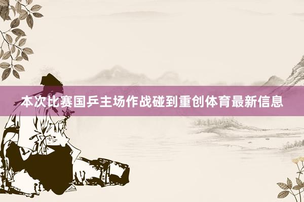 本次比赛国乒主场作战碰到重创体育最新信息