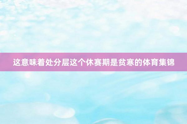 这意味着处分层这个休赛期是贫寒的体育集锦