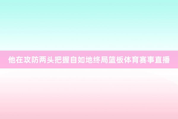 他在攻防两头把握自如地终局篮板体育赛事直播