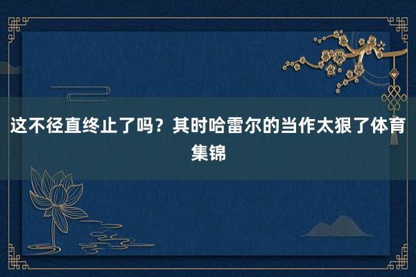 这不径直终止了吗?其时哈雷尔的当作太狠了体育集锦