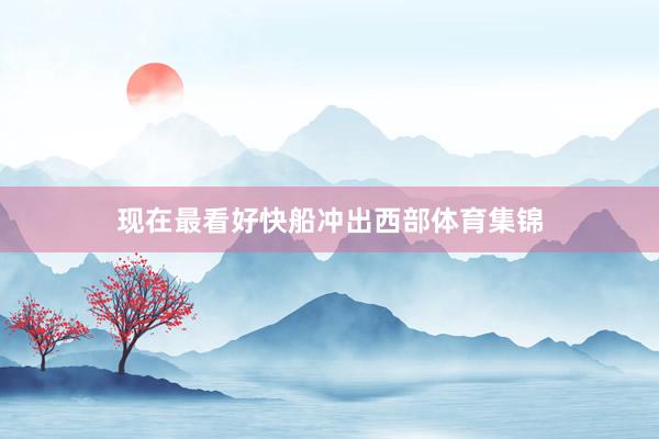 现在最看好快船冲出西部体育集锦