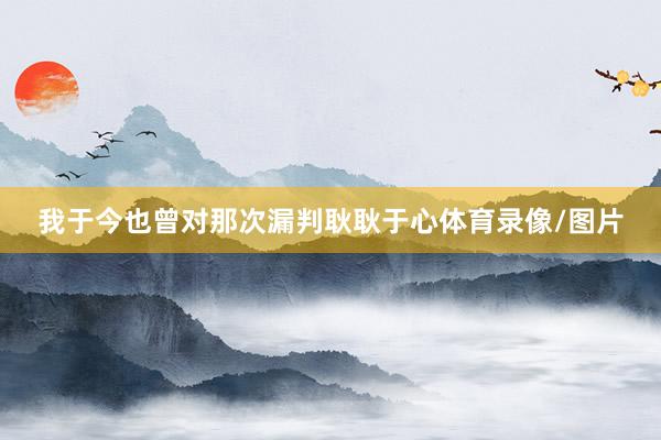 我于今也曾对那次漏判耿耿于心体育录像/图片