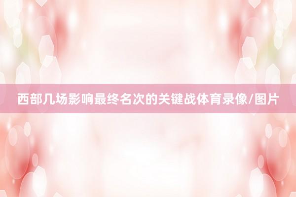 西部几场影响最终名次的关键战体育录像/图片