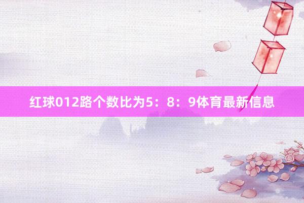 红球012路个数比为5:8:9体育最新信息