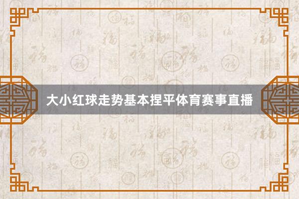 大小红球走势基本捏平体育赛事直播