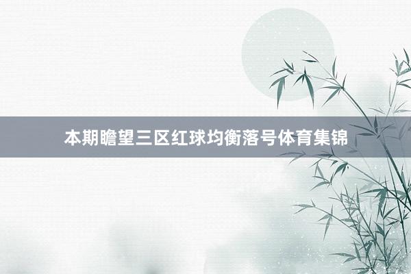 本期瞻望三区红球均衡落号体育集锦