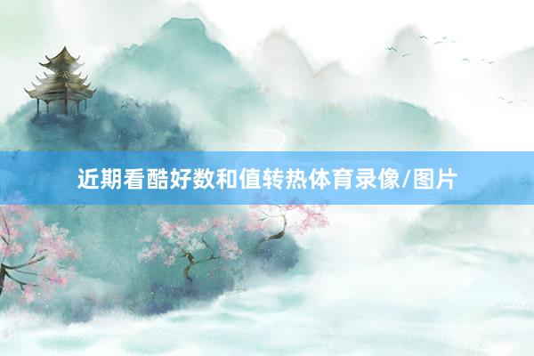 近期看酷好数和值转热体育录像/图片