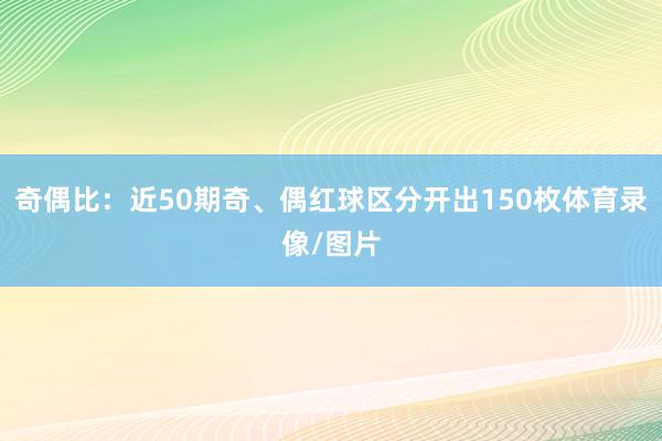 奇偶比:近50期奇、偶红球区分开出150枚体育录像/图片