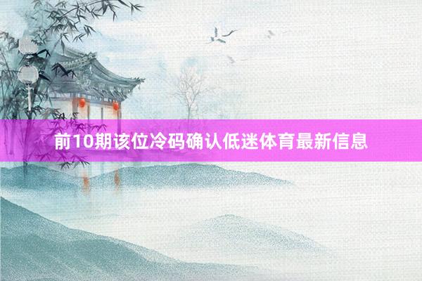 前10期该位冷码确认低迷体育最新信息