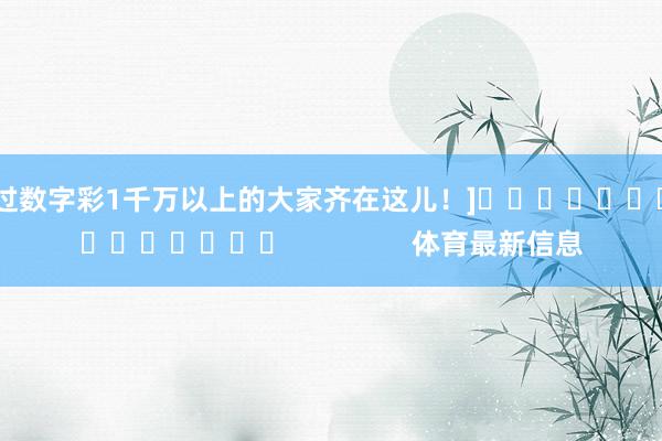 中过数字彩1千万以上的大家齐在这儿！]　　															                体育最新信息