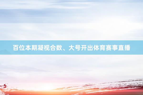 百位本期凝视合数、大号开出体育赛事直播