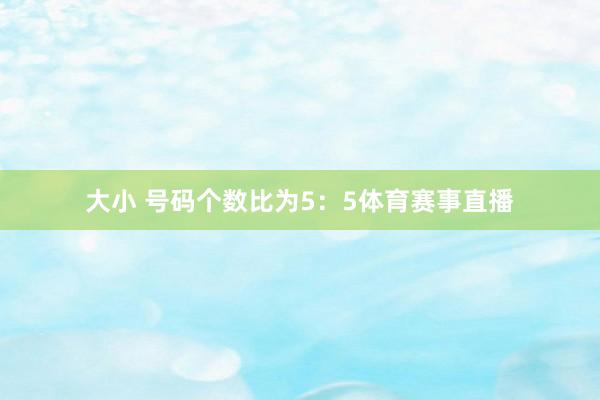 大小 号码个数比为5：5体育赛事直播