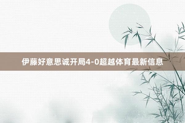 伊藤好意思诚开局4-0超越体育最新信息