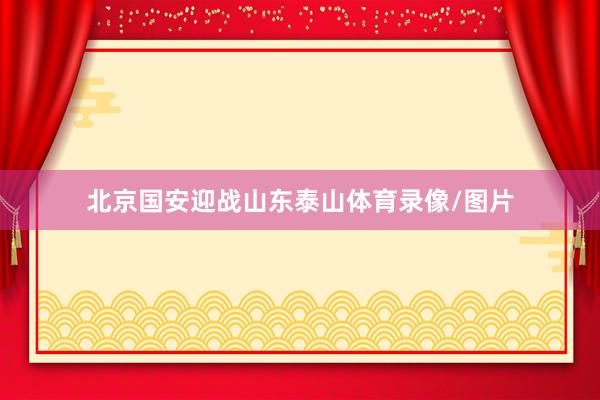 北京国安迎战山东泰山体育录像/图片