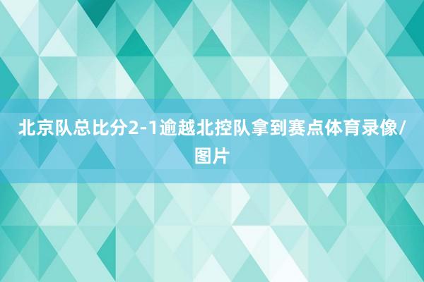 北京队总比分2-1逾越北控队拿到赛点体育录像/图片