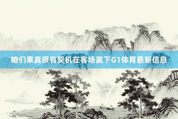 咱们果真很有契机在客场赢下G1体育最新信息