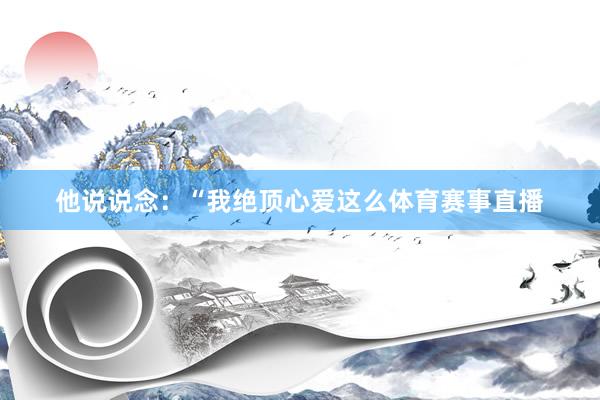他说说念：“我绝顶心爱这么体育赛事直播