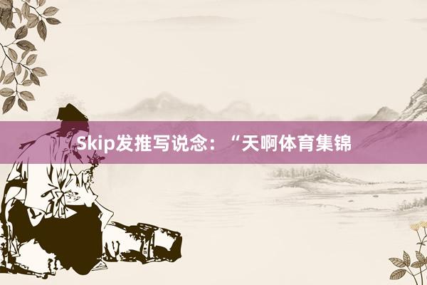 Skip发推写说念:“天啊体育集锦