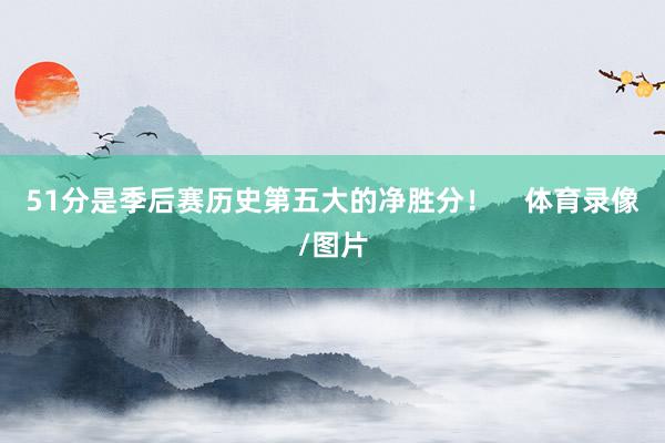 51分是季后赛历史第五大的净胜分! 体育录像/图片