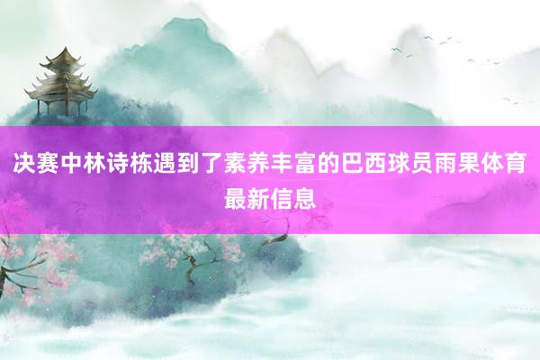 决赛中林诗栋遇到了素养丰富的巴西球员雨果体育最新信息