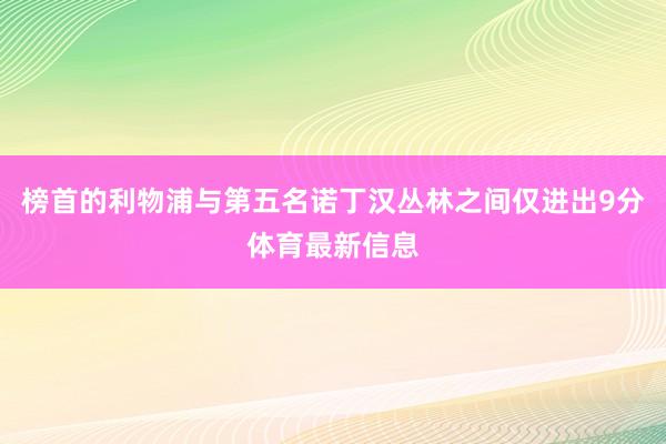 榜首的利物浦与第五名诺丁汉丛林之间仅进出9分体育最新信息