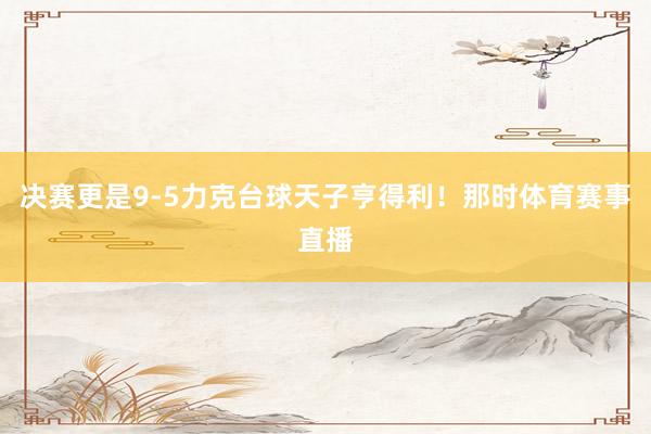决赛更是9-5力克台球天子亨得利！那时体育赛事直播