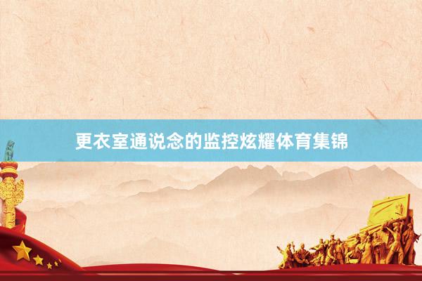 更衣室通说念的监控炫耀体育集锦