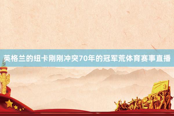 英格兰的纽卡刚刚冲突70年的冠军荒体育赛事直播